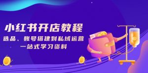 小红书开店教程,选品、账号搭建到私域运营,一站式学习资料-AI学习资源网
