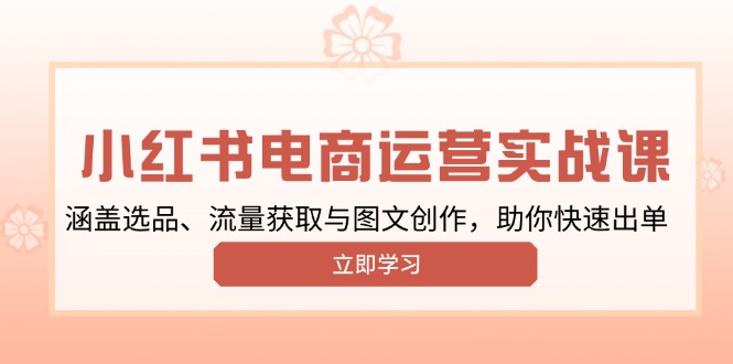 小红书变现运营实战课，涵盖选品、流量获取与图文创作，助你快速出单-AI学习资源网