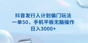 抖音发行人计划偏门玩法,一单50,手机平板无脑操作,日入3000+-AI学习资源网