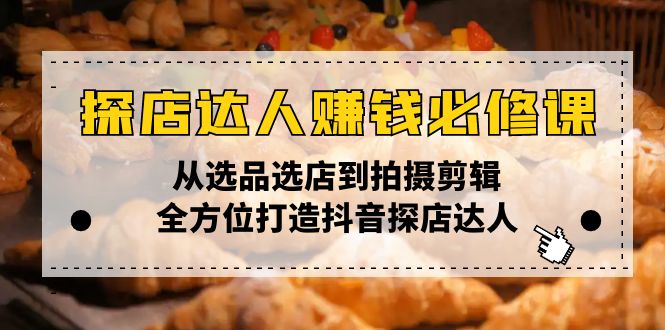 探店达人赚钱必修课，从选品选店到拍摄剪辑，全方位打造抖音探店达人-AI学习资源网