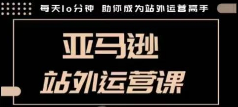 聪明的跨境人都在学的亚马逊站外运营课，每天10分钟，手把手教你成为站外运营高手-AI学习资源网