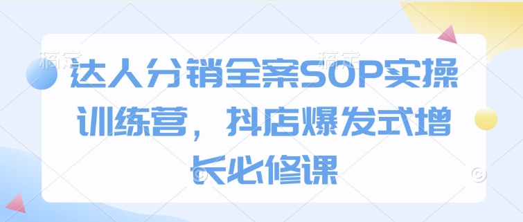 达人分销全案SOP实操训练营，抖店爆发式增长必修课-AI学习资源网