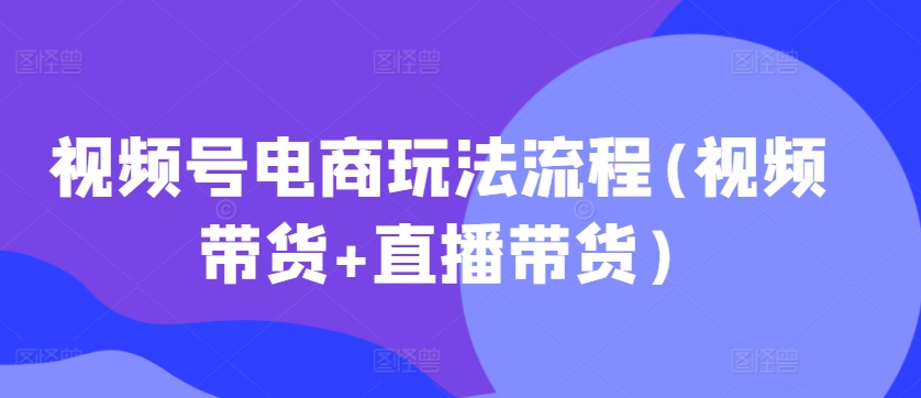 视频号电商玩法流程，视频带货+直播带货【更新2025年1月】-AI学习资源网