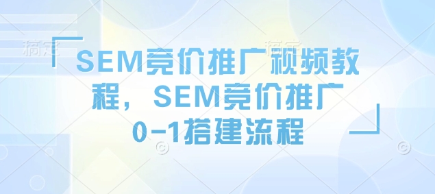 SEM竞价推广视频教程，SEM竞价推广0-1搭建流程-AI学习资源网