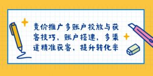 竞价推广多账户投放与获客技巧,账户搭建,多渠道精准获客,提升转化率-AI学习资源网