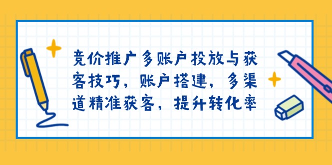 竞价推广多账户投放与获客技巧，账户搭建，多渠道精准获客，提升转化率-AI学习资源网