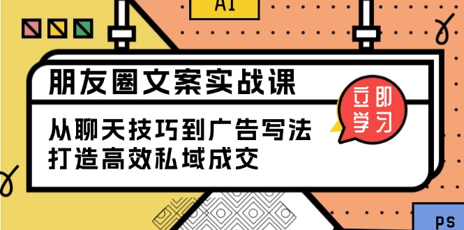 朋友圈文案实战课：从聊天技巧到广告写法，打造高效私域成交-AI学习资源网