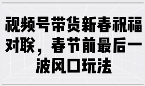 视频号带货新春祝福对联,春节前最后一波风口玩法-AI学习资源网