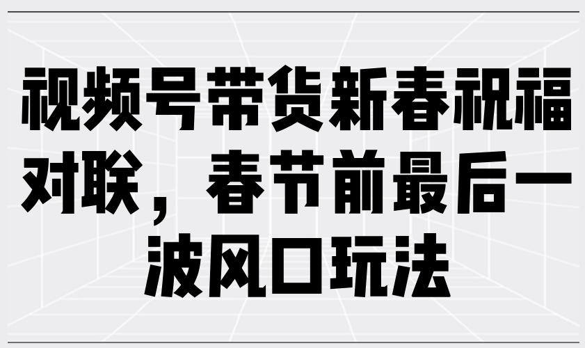 视频号带货新春祝福对联，春节前最后一波风口玩法-AI学习资源网