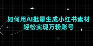 如何用AI批量生成小红书素材,轻松实现万粉账号-AI学习资源网