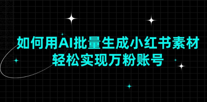 如何用AI批量生成小红书素材，轻松实现万粉账号-AI学习资源网