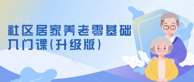 社区居家养老零基础入门课(升级版)了解新手做养老的可行模式，掌握养老项目的筹备方法-AI学习资源网