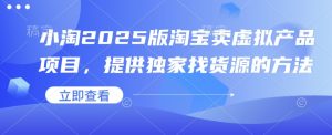 小淘2025版淘宝卖虚拟产品项目,提供独家找货源的方法-AI学习资源网