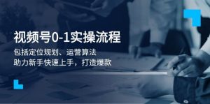 视频号0-1实战流程,包括定位规划、运营算法,助力新手快速上手,打造爆款-AI学习资源网