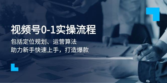 视频号0-1实战流程，包括定位规划、运营算法，助力新手快速上手，打造爆款-AI学习资源网