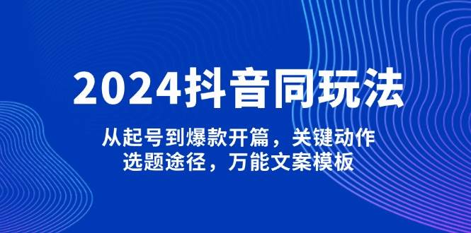 2024抖音同玩法，从起号到爆款开篇，关键动作，选题途径，万能文案模板-AI学习资源网