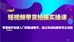 短视频带货拍摄实操课,零基础学拍摄入门到精通教学,独立完成拍摄带货全流程-AI学习资源网