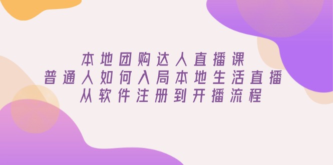 本地团购达人直播课：普通人如何入局本地生活直播, 从软件注册到开播流程-AI学习资源网