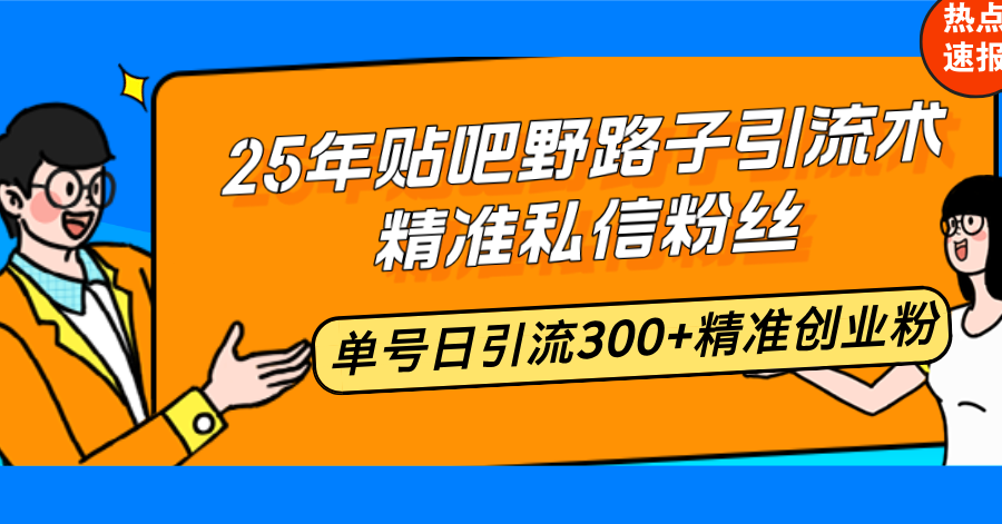 25年贴吧野路子引流术，精准私信粉丝，单号日引流300+精准创业粉-AI学习资源网