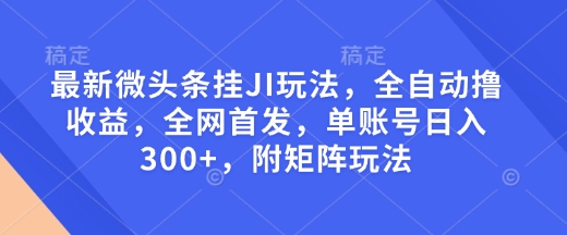 最新微头条挂JI玩法，全自动撸收益，全网首发，单账号日入300+，附矩阵玩法【揭秘】-AI学习资源网