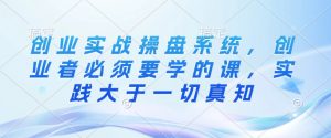 创业实战操盘系统,创业者必须要学的课,实践大于一切真知-AI学习资源网