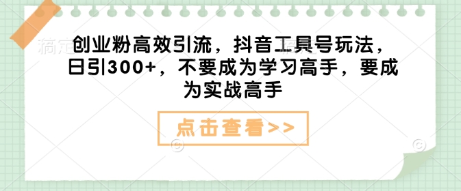 创业粉高效引流，抖音工具号玩法，日引300+，不要成为学习高手，要成为实战高手-AI学习资源网