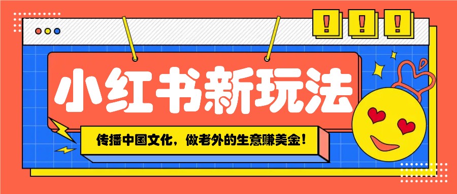 小红书流量新玩法，传播中国传统文化的同时，做老外的生意赚美金！-AI学习资源网