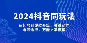 2024抖音同玩法,从起号到爆款开篇,关键动作,选题途径,万能文案模板-AI学习资源网