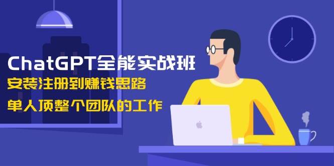 ChatGPT全能实战班，安装注册到赚钱思路，单人顶整个团队的工作-AI学习资源网