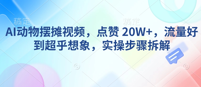 AI动物摆摊视频，点赞 20W+，流量好到超乎想象，实操步骤拆解-AI学习资源网