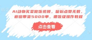 AI动物买菜做饭视频,吸粉点赞无数,橱窗带货5000单,喂饭级操作教程-AI学习资源网