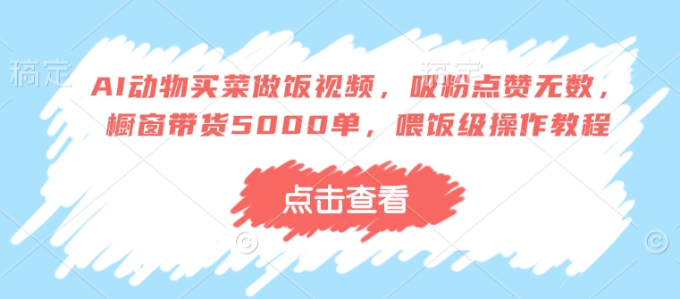 AI动物买菜做饭视频，吸粉点赞无数，橱窗带货5000单，喂饭级操作教程-AI学习资源网