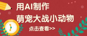 用AI制作萌娃大战小动物视频,轻松涨粉20w+(详细教程)-AI学习资源网