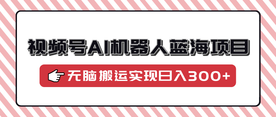 视频号AI机器人蓝海项目，操作简单适合0基础小白，无脑搬运实现日入300+-AI学习资源网