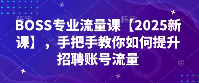 BOSS专业流量课【2025新课】，手把手教你如何提升招聘账号流量-AI学习资源网