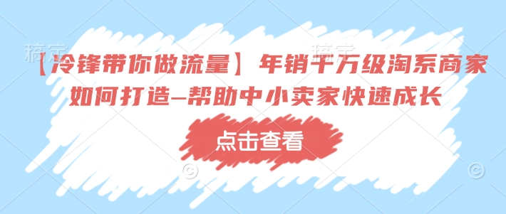 【冷锋带你做流量】年销千万级淘系商家如何打造–帮助中小卖家快速成长-AI学习资源网