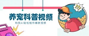 教你利用AI+数字人快速制作养宠科普视频,助大家快速涨粉月赚万元-AI学习资源网
