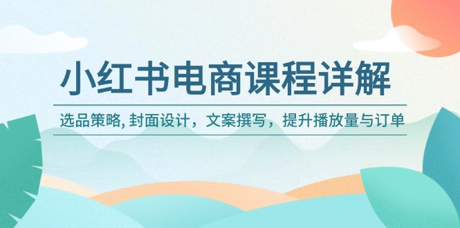 小红书电商课程详解：选品策略, 封面设计，文案撰写，提升播放量与订单-AI学习资源网