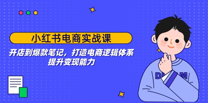 小红书电商实战课：开店到爆款笔记，打造电商逻辑体系，提升变现能力-AI学习资源网