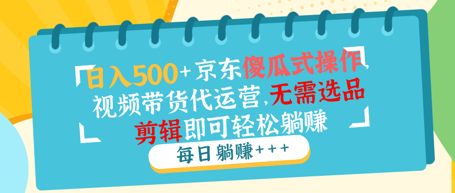 日入500+京东傻瓜式操作，视频带货代运营，无需选品剪辑即可轻松躺赚-AI学习资源网