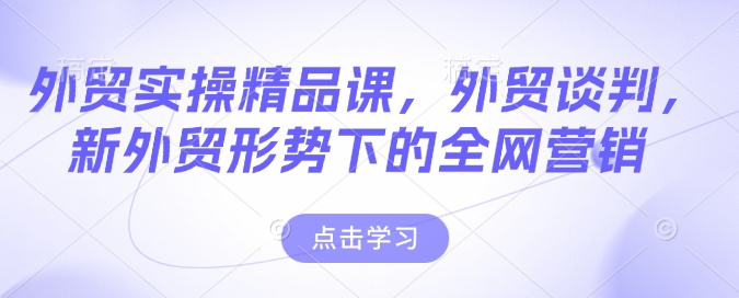 外贸实操精品课，外贸谈判，新外贸形势下的全网营销-AI学习资源网