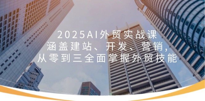 2025AI外贸实战课：涵盖建站、开发、营销, 从零到三全面掌握外贸技能-AI学习资源网