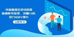 抖音直播实战训练营:涵盖账号管理、流量分析, 助力GMV提升-AI学习资源网