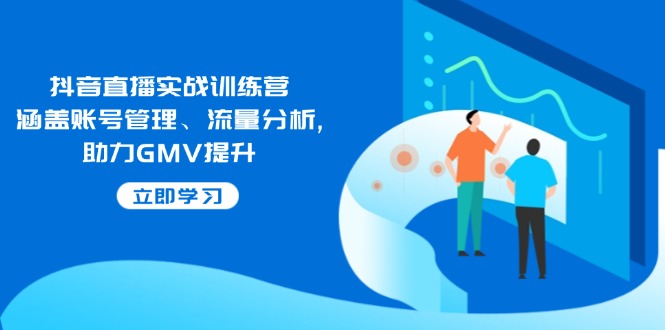 抖音直播实战训练营：涵盖账号管理、流量分析, 助力GMV提升-AI学习资源网