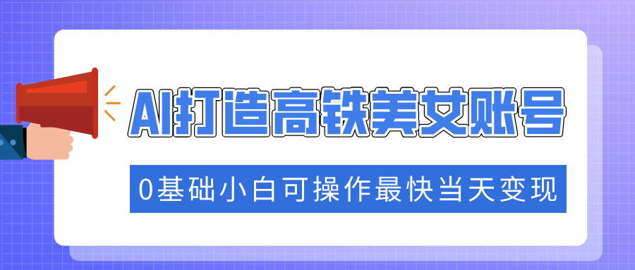 抓住流量密码快速涨粉，AI打造高铁美女账号，0基础小白可操作最快当天变现-AI学习资源网