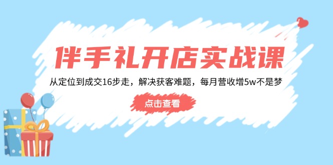 伴手礼开店实战课：从定位到成交16步走，解决获客难题，每月营收增5w+-AI学习资源网