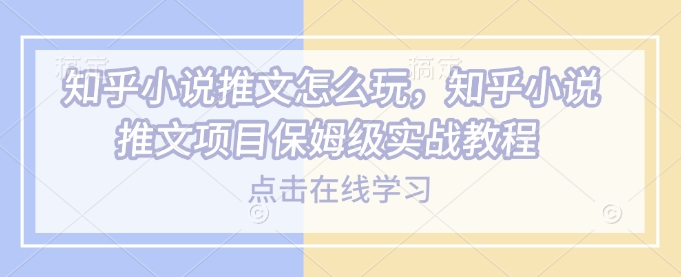 知乎小说推文怎么玩，知乎小说推文项目保姆级实战教程-AI学习资源网