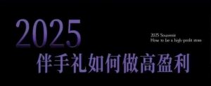 2025伴手礼如何做高盈利门店,小白保姆级伴手礼开店指南,伴手礼最新实战10大攻略,突破获客瓶颈-AI学习资源网