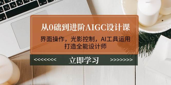 从0础到进阶AIGC设计课：界面操作，光影控制，AI工具运用，打造全能设计师-AI学习资源网