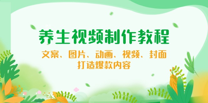 养生视频制作教程，文案、图片、动画、视频、封面，打造爆款内容-AI学习资源网